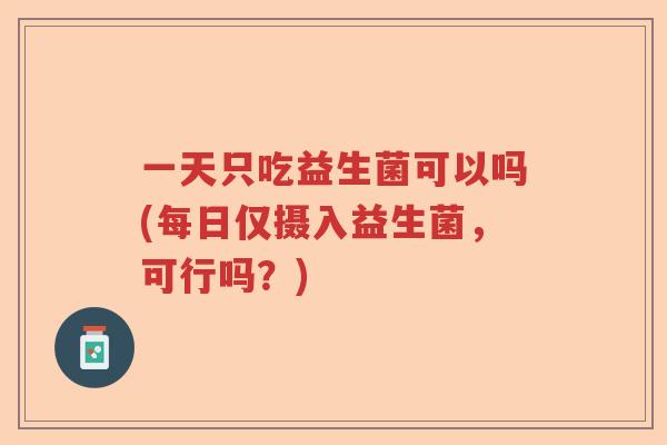 一天只吃益生菌可以吗(每日仅摄入益生菌，可行吗？)