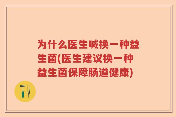 为什么医生喊换一种益生菌(医生建议换一种益生菌保障肠道健康)