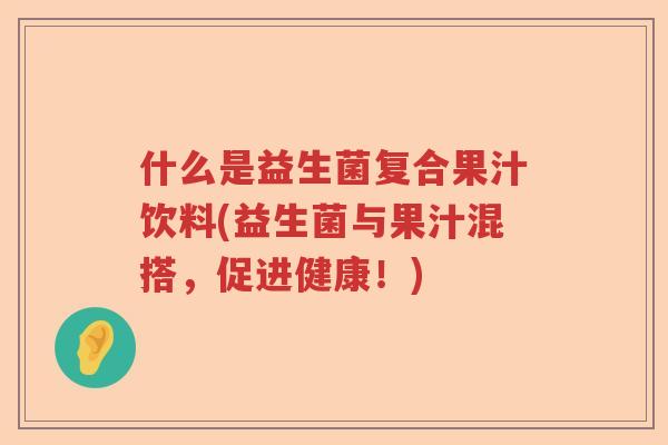 什么是益生菌复合果汁饮料(益生菌与果汁混搭，促进健康！)
