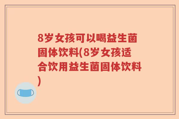 8岁女孩可以喝益生菌固体饮料(8岁女孩适合饮用益生菌固体饮料)
