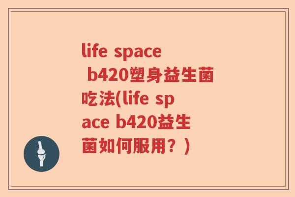 life space b420塑身益生菌吃法(life space b420益生菌如何服用？)