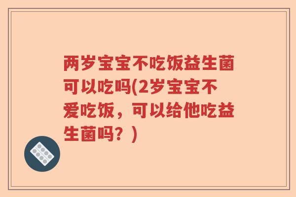 两岁宝宝不吃饭益生菌可以吃吗(2岁宝宝不爱吃饭，可以给他吃益生菌吗？)