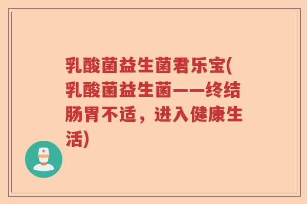 乳酸菌益生菌君乐宝(乳酸菌益生菌——终结肠胃不适，进入健康生活)