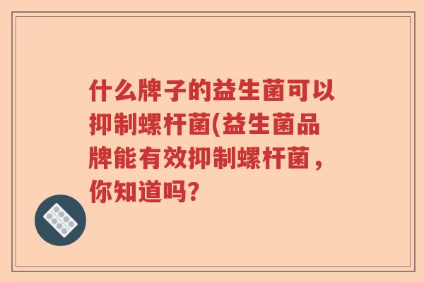什么牌子的益生菌可以抑制螺杆菌(益生菌品牌能有效抑制螺杆菌，你知道吗？
