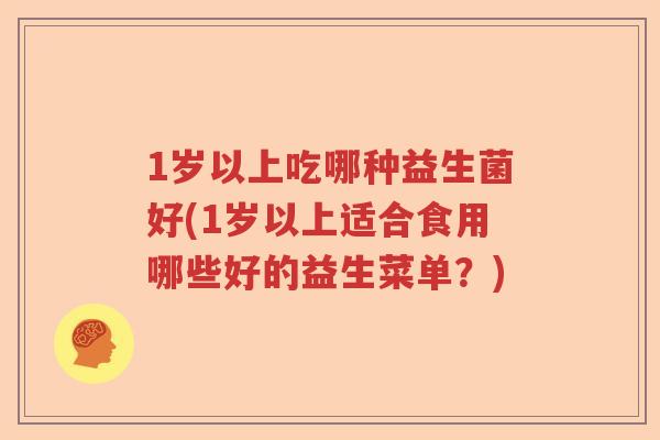 1岁以上吃哪种益生菌好(1岁以上适合食用哪些好的益生菜单？)