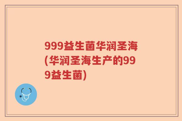 999益生菌华润圣海(华润圣海生产的999益生菌)