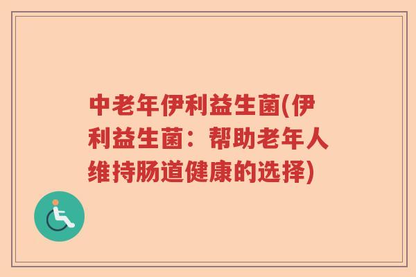 中老年伊利益生菌(伊利益生菌：帮助老年人维持肠道健康的选择)