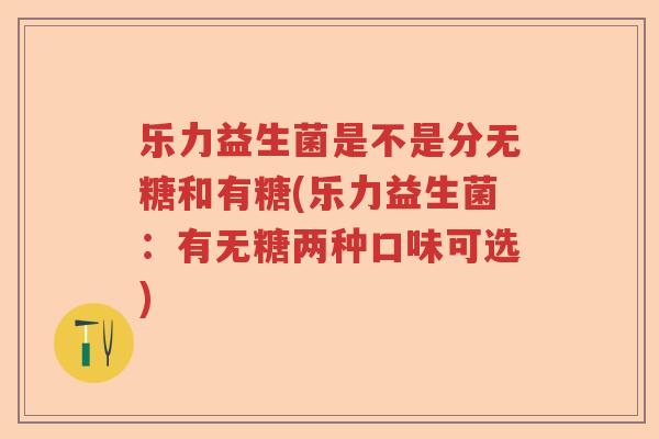乐力益生菌是不是分无糖和有糖(乐力益生菌：有无糖两种口味可选)