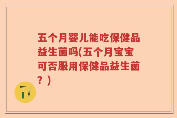 五个月婴儿能吃保健品益生菌吗(五个月宝宝可否服用保健品益生菌？)