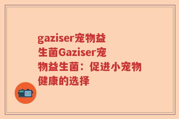 gaziser宠物益生菌Gaziser宠物益生菌：促进小宠物健康的选择