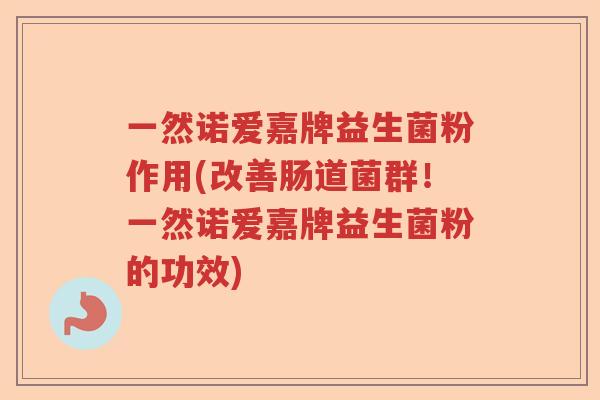 一然诺爱嘉牌益生菌粉作用(改善肠道菌群！一然诺爱嘉牌益生菌粉的功效)