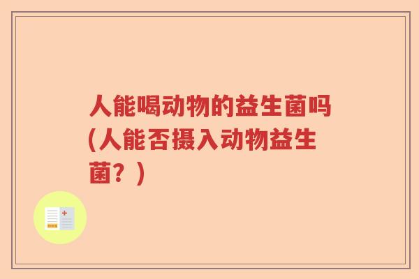人能喝动物的益生菌吗(人能否摄入动物益生菌？)