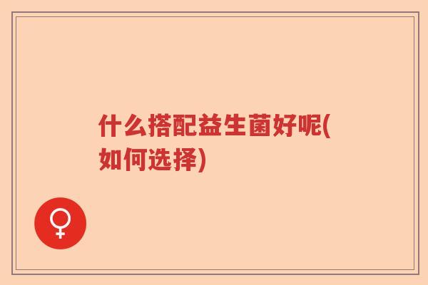 什么搭配益生菌好呢(如何选择)