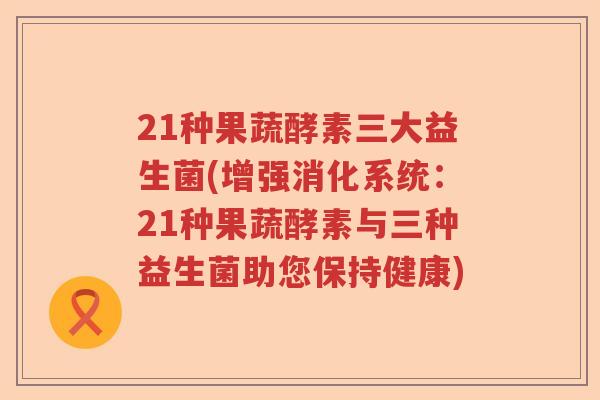 21种果蔬酵素三大益生菌(增强消化系统：21种果蔬酵素与三种益生菌助您保持健康)