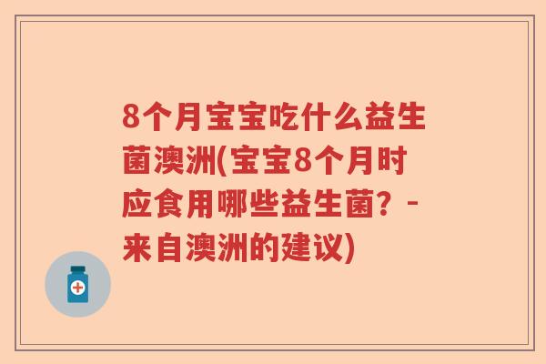 8个月宝宝吃什么益生菌澳洲(宝宝8个月时应食用哪些益生菌？-来自澳洲的建议)