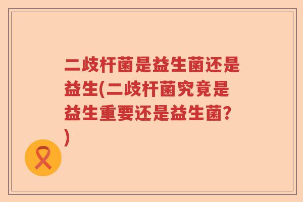 二歧杆菌是益生菌还是益生(二歧杆菌究竟是益生重要还是益生菌？)