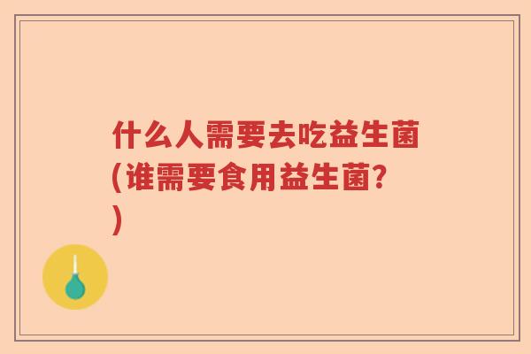 什么人需要去吃益生菌(谁需要食用益生菌？)