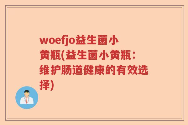 woefjo益生菌小黄瓶(益生菌小黄瓶：维护肠道健康的有效选择)