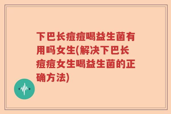 下巴长痘痘喝益生菌有用吗女生(解决下巴长痘痘女生喝益生菌的正确方法)