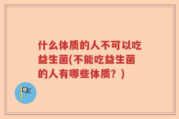 什么体质的人不可以吃益生菌(不能吃益生菌的人有哪些体质？)