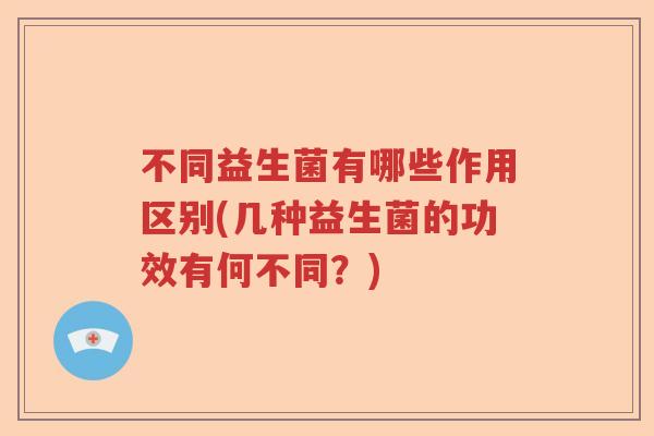 不同益生菌有哪些作用区别(几种益生菌的功效有何不同？)