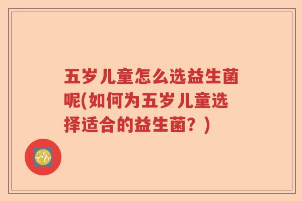 五岁儿童怎么选益生菌呢(如何为五岁儿童选择适合的益生菌？)