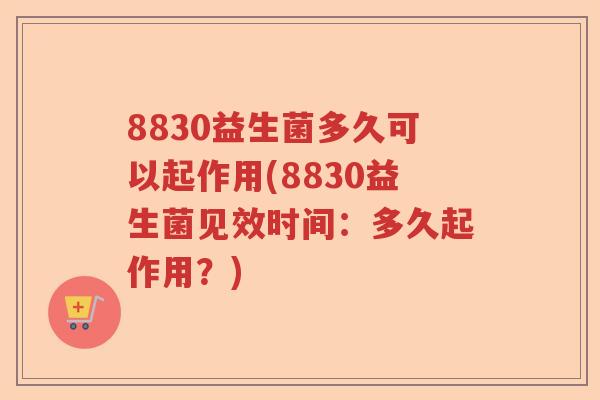 8830益生菌多久可以起作用(8830益生菌见效时间：多久起作用？)