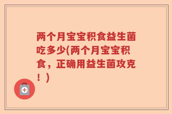 两个月宝宝积食益生菌吃多少(两个月宝宝积食，正确用益生菌攻克！)