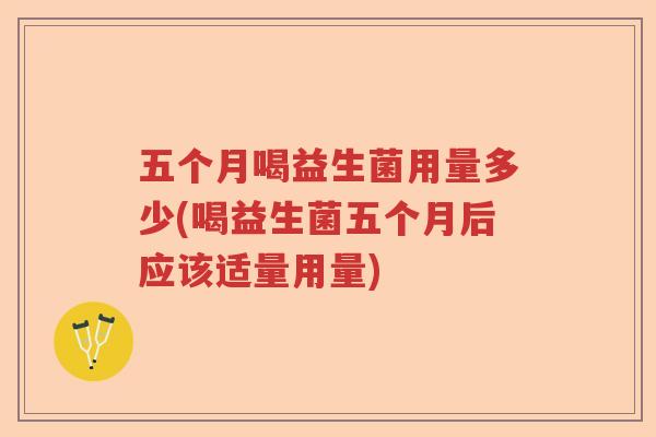 五个月喝益生菌用量多少(喝益生菌五个月后应该适量用量)
