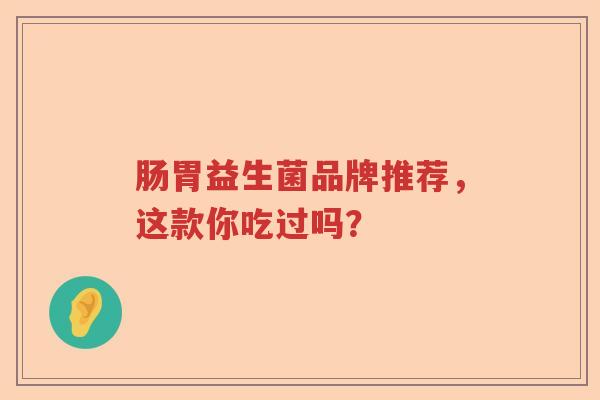 肠胃益生菌品牌推荐，这款你吃过吗？