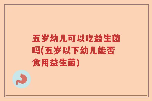 五岁幼儿可以吃益生菌吗(五岁以下幼儿能否食用益生菌)
