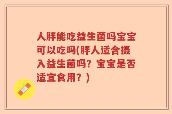 人胖能吃益生菌吗宝宝可以吃吗(胖人适合摄入益生菌吗？宝宝是否适宜食用？)