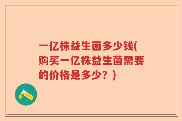 一亿株益生菌多少钱(购买一亿株益生菌需要的价格是多少？)