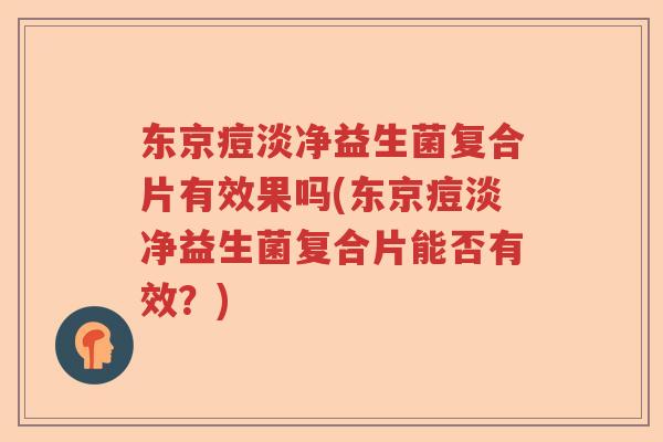 东京痘淡净益生菌复合片有效果吗(东京痘淡净益生菌复合片能否有效？)