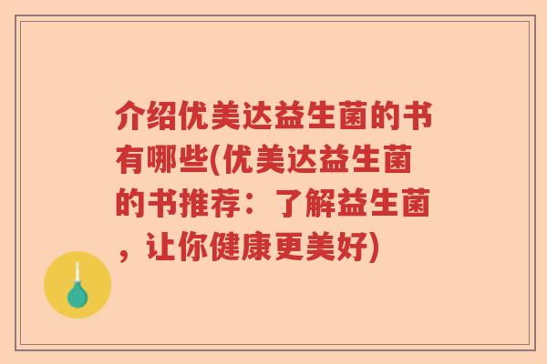 介绍优美达益生菌的书有哪些(优美达益生菌的书推荐：了解益生菌，让你健康更美好)