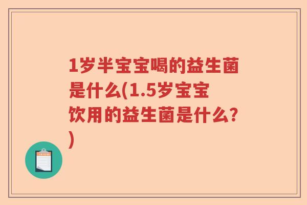 1岁半宝宝喝的益生菌是什么(1.5岁宝宝饮用的益生菌是什么？)