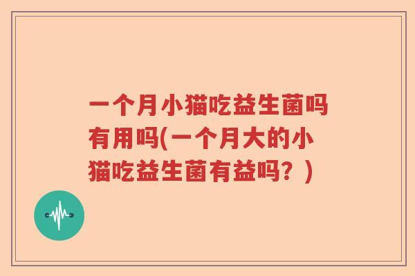 一个月小猫吃益生菌吗有用吗(一个月大的小猫吃益生菌有益吗？)