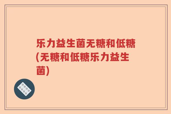 乐力益生菌无糖和低糖(无糖和低糖乐力益生菌)