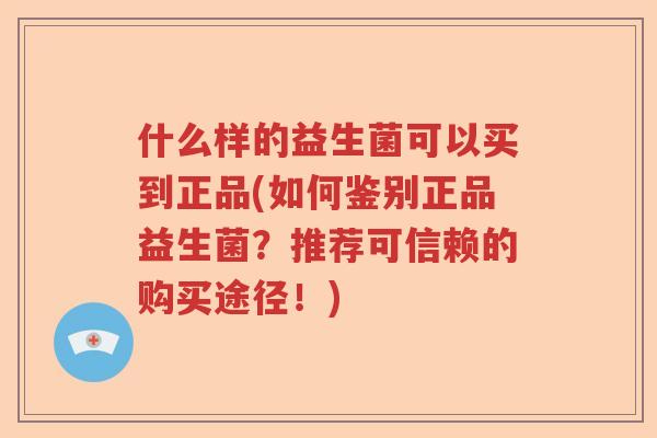 什么样的益生菌可以买到正品(如何鉴别正品益生菌？推荐可信赖的购买途径！)