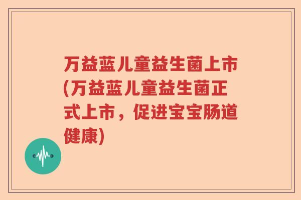 万益蓝儿童益生菌上市(万益蓝儿童益生菌正式上市，促进宝宝肠道健康)