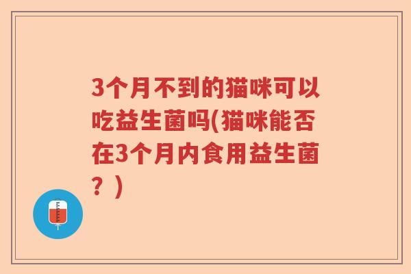 3个月不到的猫咪可以吃益生菌吗(猫咪能否在3个月内食用益生菌？)