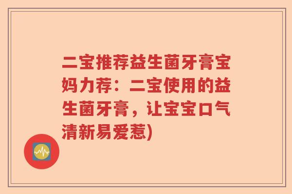 二宝推荐益生菌牙膏宝妈力荐：二宝使用的益生菌牙膏，让宝宝口气清新易爱惹)