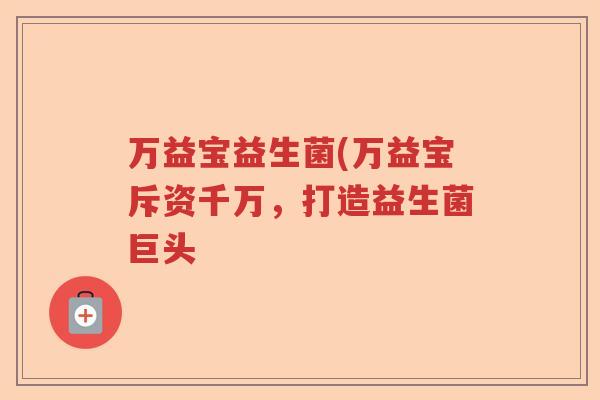 万益宝益生菌(万益宝斥资千万，打造益生菌巨头