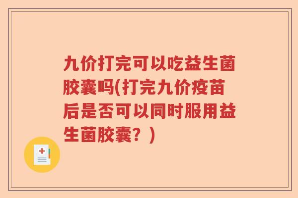 九价打完可以吃益生菌胶囊吗(打完九价疫苗后是否可以同时服用益生菌胶囊？)
