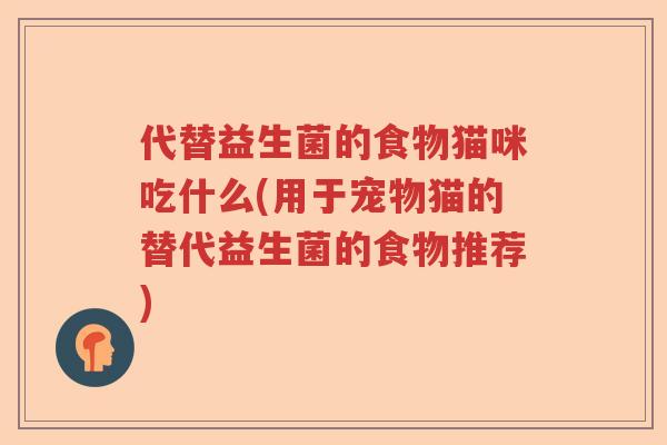 代替益生菌的食物猫咪吃什么(用于宠物猫的替代益生菌的食物推荐)