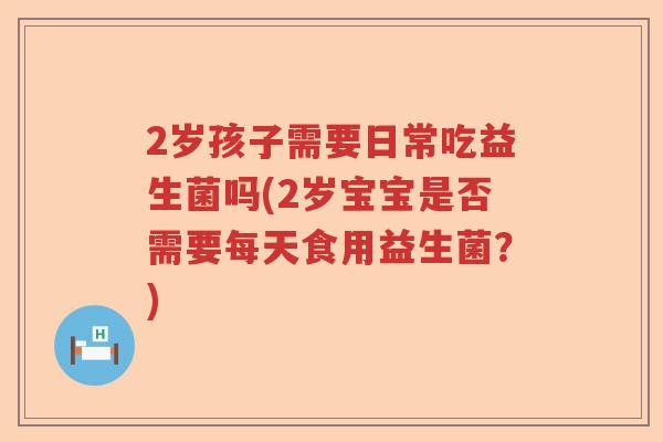 2岁孩子需要日常吃益生菌吗(2岁宝宝是否需要每天食用益生菌？)