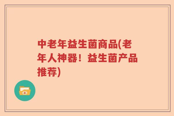 中老年益生菌商品(老年人神器！益生菌产品推荐)