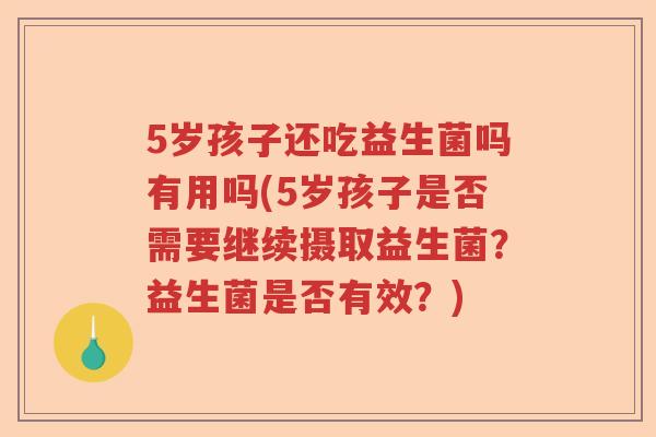 5岁孩子还吃益生菌吗有用吗(5岁孩子是否需要继续摄取益生菌？益生菌是否有效？)