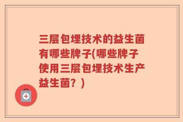 三层包埋技术的益生菌有哪些牌子(哪些牌子使用三层包埋技术生产益生菌？)