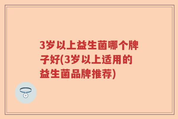 3岁以上益生菌哪个牌子好(3岁以上适用的益生菌品牌推荐)